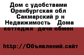 Дом с удобствами - Оренбургская обл., Сакмарский р-н Недвижимость » Дома, коттеджи, дачи обмен   